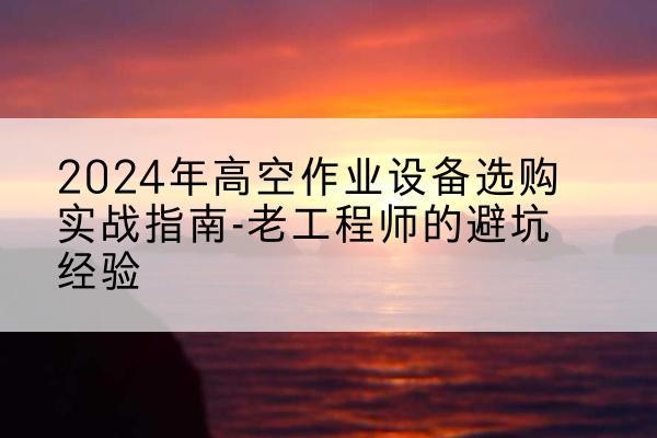 北碚区高空作业升降机厂家推荐-2024年高空作业设备选购实战指南-老工程师的避坑经验