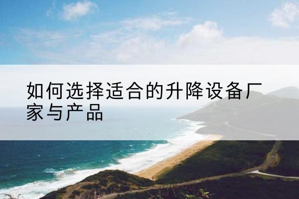 北碚区电动升降平台厂家-如何选择适合的升降设备厂家与产品