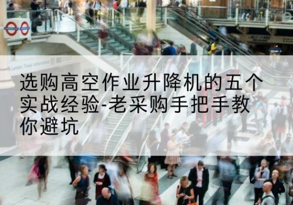 北碚区高空作业升降机厂家-选购高空作业升降机的五个实战经验-老采购手把手教你避坑