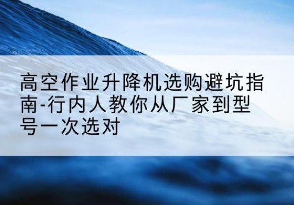 北碚区升降平台厂家-高空作业升降机选购避坑指南-行内人教你从厂家到型号一次选对