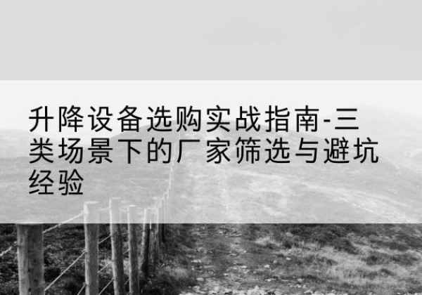 北碚区移动式升降机厂家推荐-升降设备选购实战指南-三类场景下的厂家筛选与避坑经验