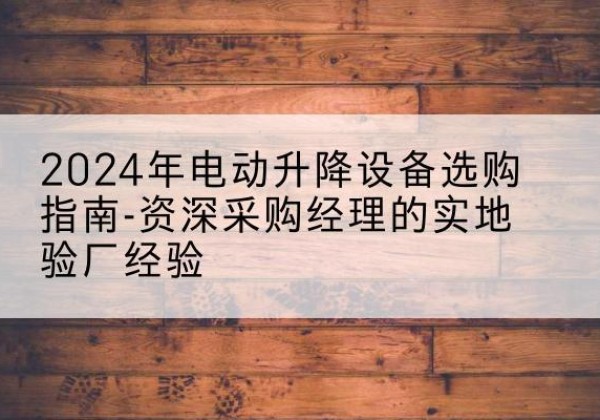 北碚区电动剪叉升降平台厂家-2024年电动升降设备选购指南-资深采购经理的实地验厂经验