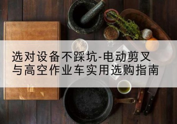 北碚区电动剪叉升降平台怎么选-选对设备不踩坑-电动剪叉与高空作业车实用选购指南