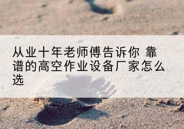 北碚区高空作业升降机厂家推荐-从业十年老师傅告诉你 靠谱的高空作业设备厂家怎么选