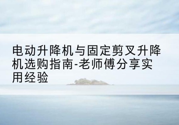 北碚区电动升降机怎么选-电动升降机与固定剪叉升降机选购指南-老师傅分享实用经验