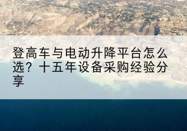 北碚区登高车厂家厂家-登高车与电动升降平台怎么选？十五年设备采购经验分享