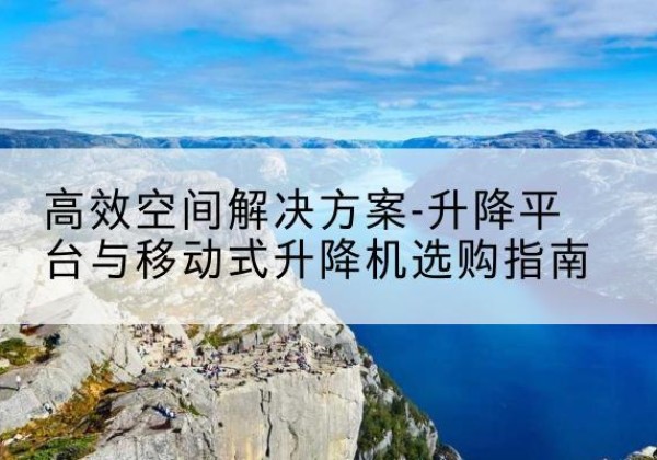 北碚区升降平台厂家-*空间解决方案-升降平台与移动式升降机选购指南