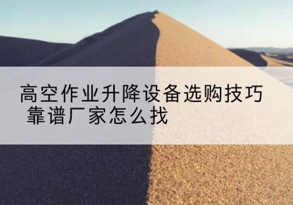 北碚区电动升降平台厂家推荐-高空作业升降设备选购技巧 靠谱厂家怎么找