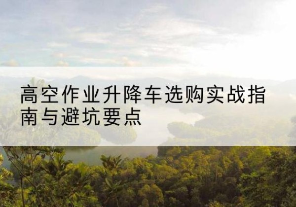 北碚区升降车怎么选-高空作业升降车选购实战指南与避坑要点