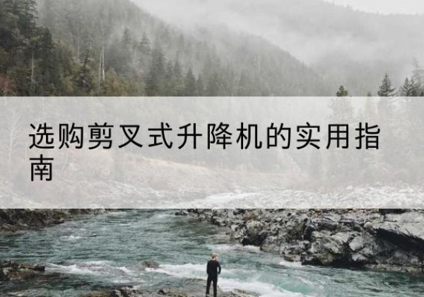 北碚区剪叉式升降机怎么选-选购剪叉式升降机的实用指南