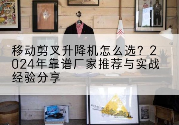 北碚区升降平台厂家推荐-移动剪叉升降机怎么选？2024年靠谱厂家推荐与实战经验分享