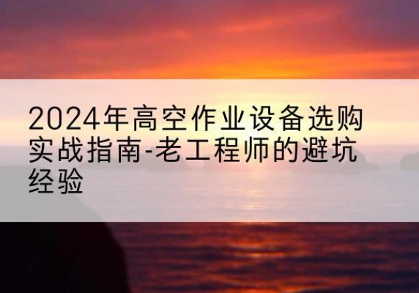 北碚区高空作业升降机厂家推荐-2024年高空作业设备选购实战指南-老工程师的避坑经验