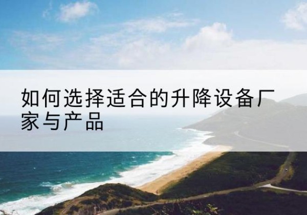 北碚区电动升降平台厂家-如何选择适合的升降设备厂家与产品